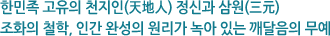 한민족 고유의 천지인(天地人) 정신과 삼원(三元) 조화의 철학, 인간 완성의 원리가 녹아 있는 깨달음의 무예
