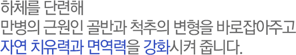 하체를 단련해 
만병의 근원인 골반과 척추의 변형을 바로잡아주고
자연 치유력과 면역력을 강화시켜 줍니다.