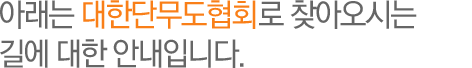 아래는 대한단무도협회 본사로 찾아오시는 
길에 대한 안내입니다.