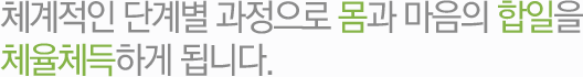 체계적인 단계별 과정으로 몸과 마음의 합일을 체율체득하게 됩니다.